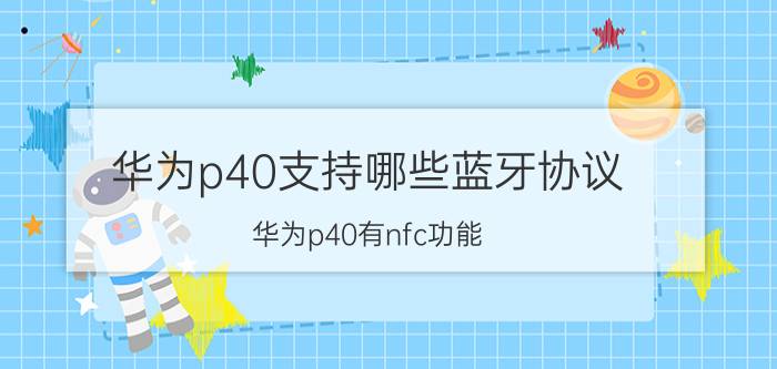 华为p40支持哪些蓝牙协议 华为p40有nfc功能？